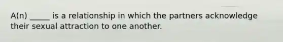 A(n) _____ is a relationship in which the partners acknowledge their sexual attraction to one another.