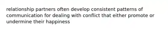 relationship partners often develop consistent patterns of communication for dealing with conflict that either promote or undermine their happiness