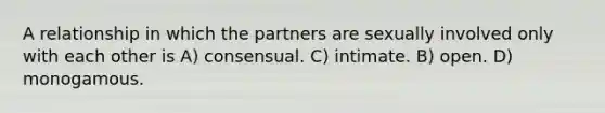 A relationship in which the partners are sexually involved only with each other is A) consensual. C) intimate. B) open. D) monogamous.