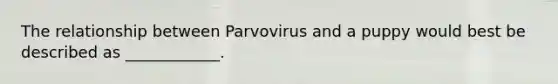 The relationship between Parvovirus and a puppy would best be described as ____________.