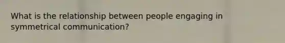 What is the relationship between people engaging in symmetrical communication?