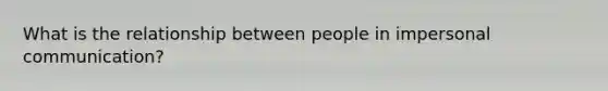 What is the relationship between people in impersonal communication?