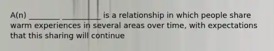 A(n) ________ __________ is a relationship in which people share warm experiences in several areas over time, with expectations that this sharing will continue