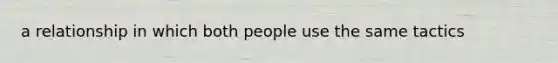 a relationship in which both people use the same tactics