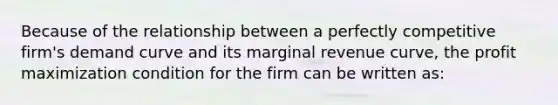 Because of the relationship between a perfectly competitive firm's demand curve and its marginal revenue curve, the profit maximization condition for the firm can be written as: