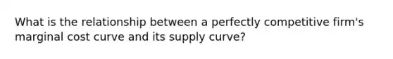 What is the relationship between a perfectly competitive​ firm's marginal cost curve and its supply​ curve?