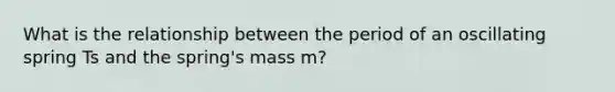 What is the relationship between the period of an oscillating spring Ts and the spring's mass m?