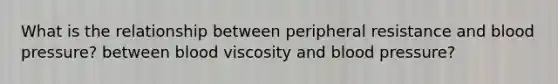 What is the relationship between peripheral resistance and blood pressure? between blood viscosity and blood pressure?