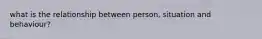 what is the relationship between person, situation and behaviour?