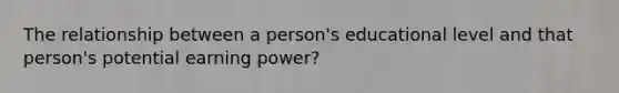 The relationship between a person's educational level and that person's potential earning power?