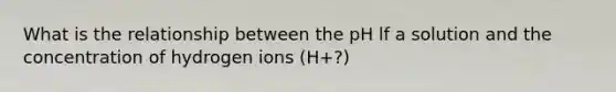 What is the relationship between the pH lf a solution and the concentration of hydrogen ions (H+?)