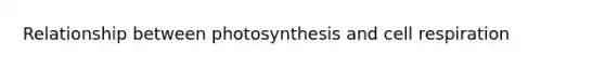 Relationship between photosynthesis and cell respiration