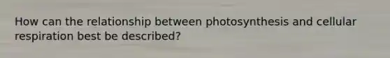 How can the relationship between photosynthesis and cellular respiration best be described?