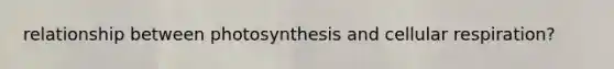 relationship between photosynthesis and cellular respiration?