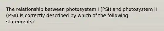 The relationship between photosystem I (PSI) and photosystem II (PSII) is correctly described by which of the following statements?