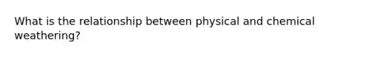 What is the relationship between physical and chemical weathering?