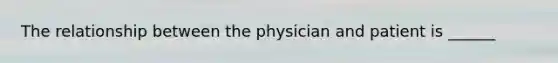 The relationship between the physician and patient is ______