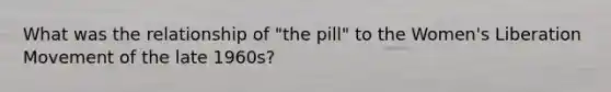 What was the relationship of "the pill" to the Women's Liberation Movement of the late 1960s?