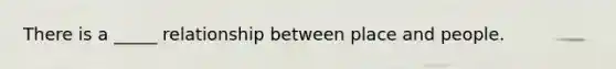 There is a _____ relationship between place and people.