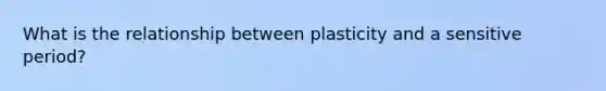 What is the relationship between plasticity and a sensitive period?