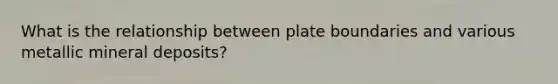 What is the relationship between plate boundaries and various metallic mineral deposits?