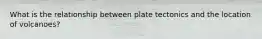 What is the relationship between plate tectonics and the location of volcanoes?