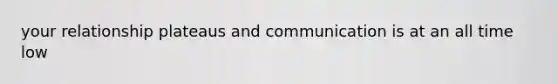 your relationship plateaus and communication is at an all time low