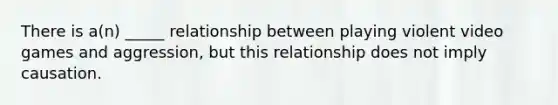 There is a(n) _____ relationship between playing violent video games and aggression, but this relationship does not imply causation.