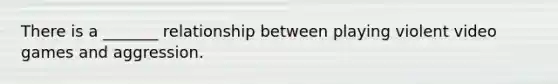There is a _______ relationship between playing violent video games and aggression.