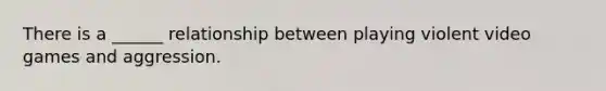 There is a ______ relationship between playing violent video games and aggression.
