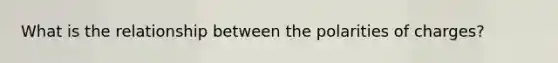 What is the relationship between the polarities of charges?