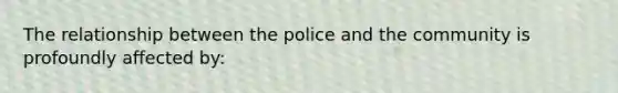 The relationship between the police and the community is profoundly affected by: