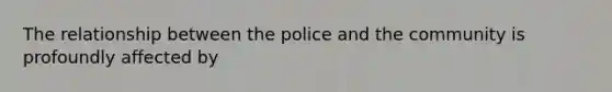 The relationship between the police and the community is profoundly affected by