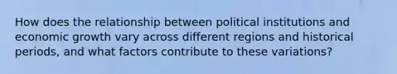 How does the relationship between political institutions and economic growth vary across different regions and historical periods, and what factors contribute to these variations?