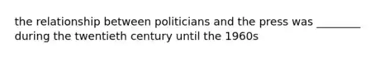 the relationship between politicians and the press was ________ during the twentieth century until the 1960s