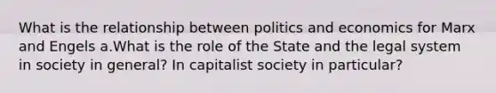 What is the relationship between politics and economics for Marx and Engels a.What is the role of the State and the legal system in society in general? In capitalist society in particular?