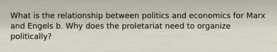 What is the relationship between politics and economics for Marx and Engels b. Why does the proletariat need to organize politically?