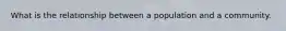 What is the relationship between a population and a community.