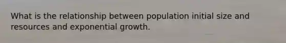 What is the relationship between population initial size and resources and exponential growth.