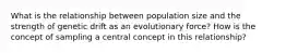 What is the relationship between population size and the strength of genetic drift as an evolutionary force? How is the concept of sampling a central concept in this relationship?