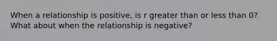 When a relationship is positive, is r greater than or less than 0? What about when the relationship is negative?