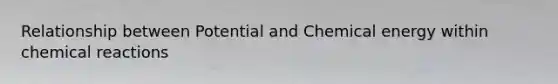 Relationship between Potential and Chemical energy within <a href='https://www.questionai.com/knowledge/kc6NTom4Ep-chemical-reactions' class='anchor-knowledge'>chemical reactions</a>