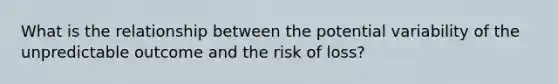 What is the relationship between the potential variability of the unpredictable outcome and the risk of loss?