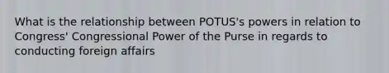 What is the relationship between POTUS's powers in relation to Congress' Congressional Power of the Purse in regards to conducting foreign affairs