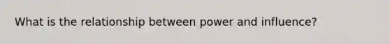 What is the relationship between power and influence?