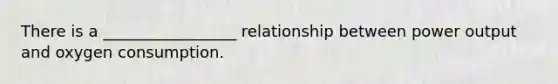 There is a _________________ relationship between power output and oxygen consumption.