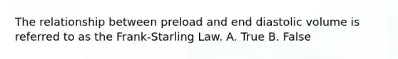 The relationship between preload and end diastolic volume is referred to as the Frank-Starling Law. A. True B. False