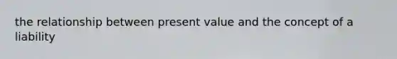 the relationship between present value and the concept of a liability