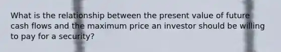 What is the relationship between the present value of future cash flows and the maximum price an investor should be willing to pay for a security?