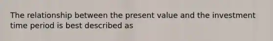 The relationship between the present value and the investment time period is best described as